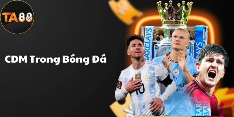CDM Trong Bóng Đá Là Gì? Tầm Quan Trọng Của CDM