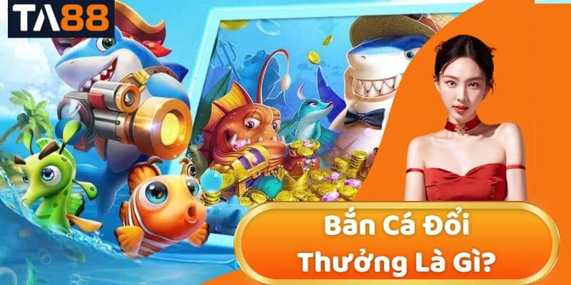 Bắn Cá Đổi Thưởng Là Gì? Tìm Hiểu Chi Tiết Tại TA88
